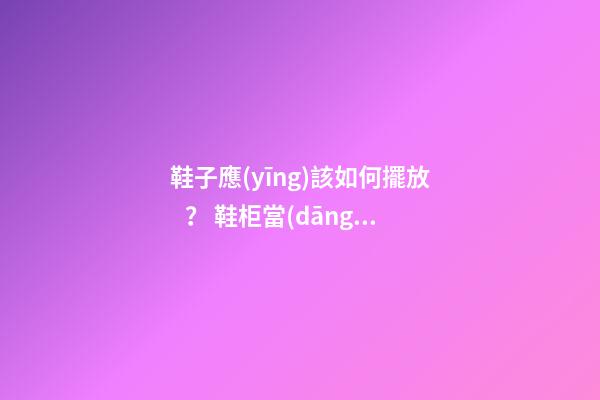 鞋子應(yīng)該如何擺放？ 鞋柜當(dāng)中的風(fēng)水“大”學(xué)問(wèn)